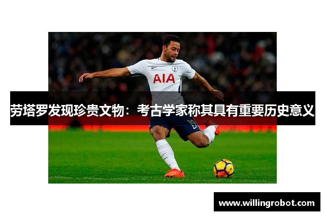 劳塔罗发现珍贵文物：考古学家称其具有重要历史意义