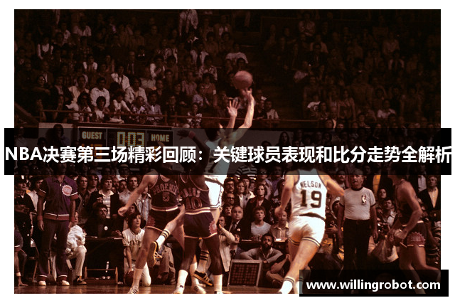 NBA决赛第三场精彩回顾：关键球员表现和比分走势全解析