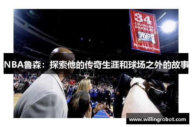 NBA鲁森：探索他的传奇生涯和球场之外的故事