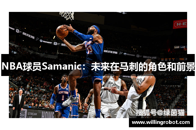 NBA球员Samanic：未来在马刺的角色和前景