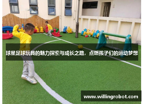球星足球玩具的魅力探索与成长之路，点燃孩子们的运动梦想