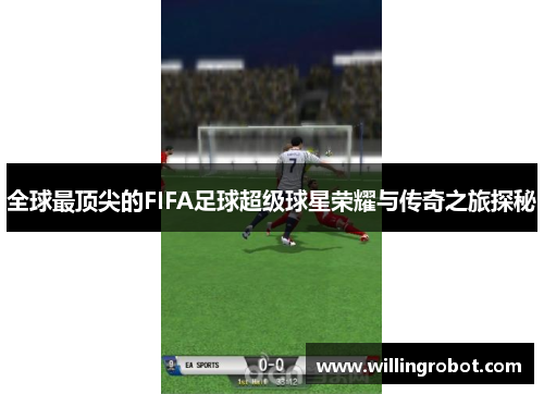 全球最顶尖的FIFA足球超级球星荣耀与传奇之旅探秘