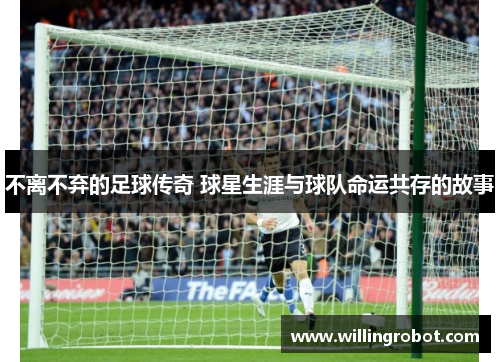不离不弃的足球传奇 球星生涯与球队命运共存的故事
