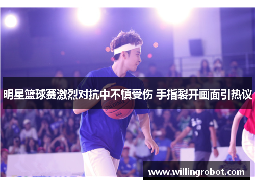 明星篮球赛激烈对抗中不慎受伤 手指裂开画面引热议