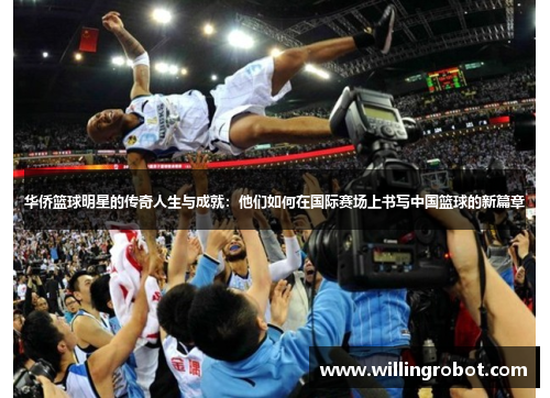 华侨篮球明星的传奇人生与成就：他们如何在国际赛场上书写中国篮球的新篇章