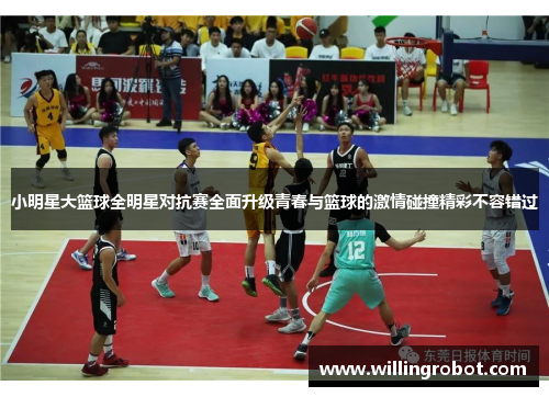 小明星大篮球全明星对抗赛全面升级青春与篮球的激情碰撞精彩不容错过