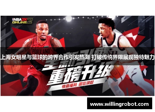 上海女明星与篮球的跨界合作引发热潮 打破传统界限展现独特魅力