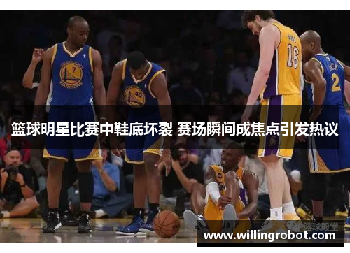 篮球明星比赛中鞋底坏裂 赛场瞬间成焦点引发热议