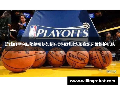 篮球明星护肤秘籍揭秘如何应对强烈训练和赛场环境保护肌肤