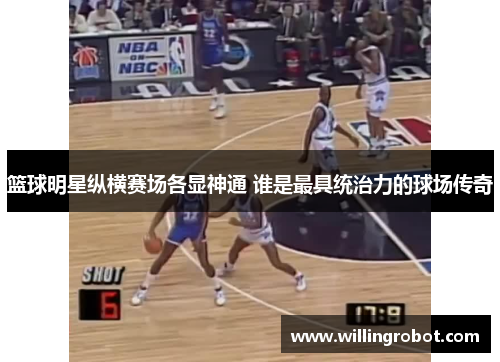 篮球明星纵横赛场各显神通 谁是最具统治力的球场传奇