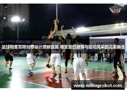 篮球明星雪糕创意设计震撼登场 感受夏日激情与运动风采的完美融合