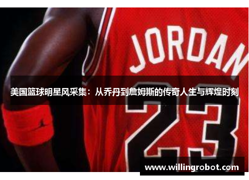 美国篮球明星风采集：从乔丹到詹姆斯的传奇人生与辉煌时刻