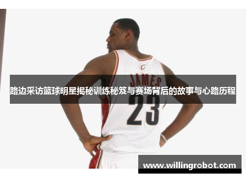 路边采访篮球明星揭秘训练秘笈与赛场背后的故事与心路历程